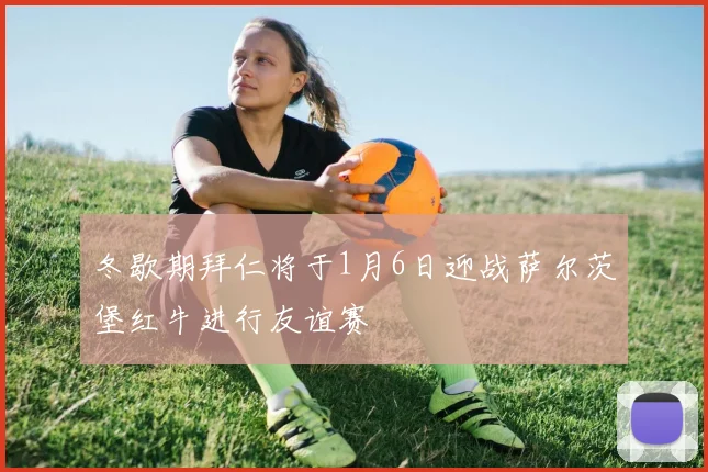 冬歇期拜仁将于1月6日迎战萨尔茨堡红牛进行友谊赛