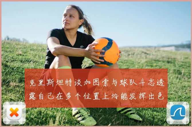 克里斯坦特谈加图索与球队斗志透露自己在多个位置上均能发挥出色