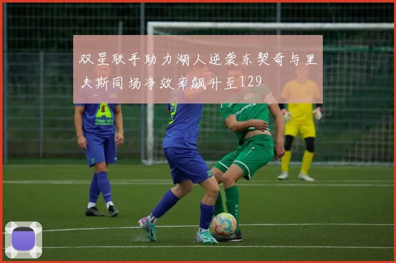 双星联手助力湖人逆袭东契奇与里夫斯同场净效率飙升至129