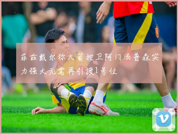 菲兹戴尔称火箭控卫阿门汤普森实力强大无需再引援1号位