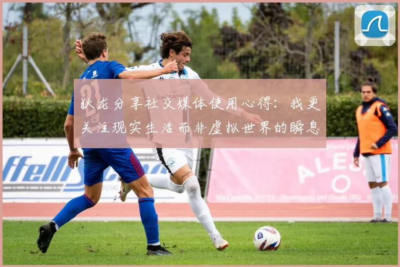 狄龙分享社交媒体使用心得：我更关注现实生活而非虚拟世界的瞬息万变