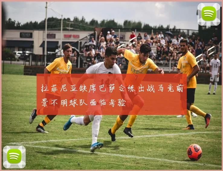拉菲尼亚缺席巴萨合练出战马竞前景不明球队面临考验