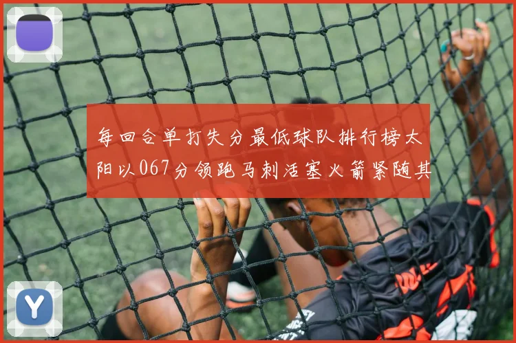 每回合单打失分最低球队排行榜太阳以067分领跑马刺活塞火箭紧随其后