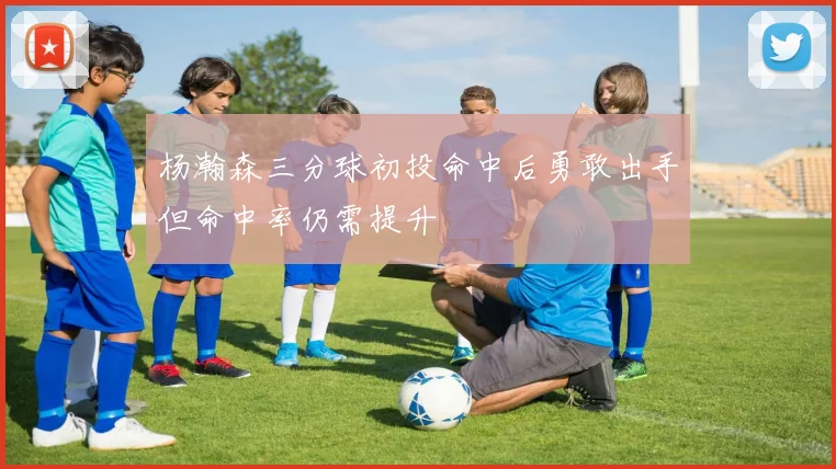 杨瀚森三分球初投命中后勇敢出手但命中率仍需提升