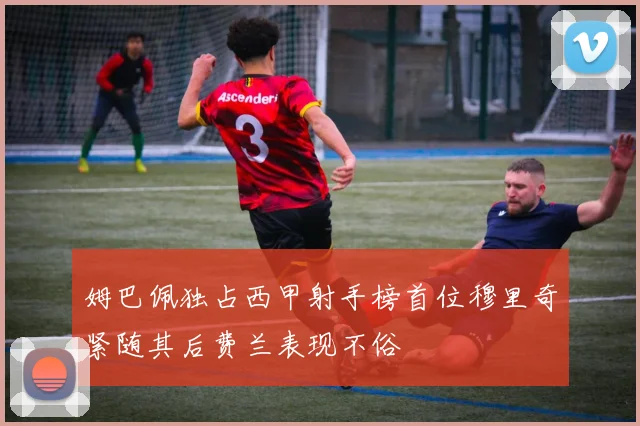 姆巴佩独占西甲射手榜首位穆里奇紧随其后费兰表现不俗