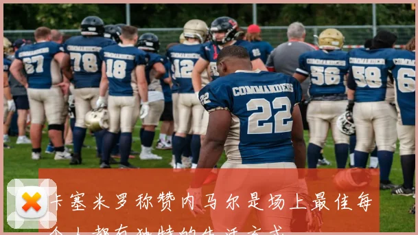 卡塞米罗称赞内马尔是场上最佳每个人都有独特的生活方式