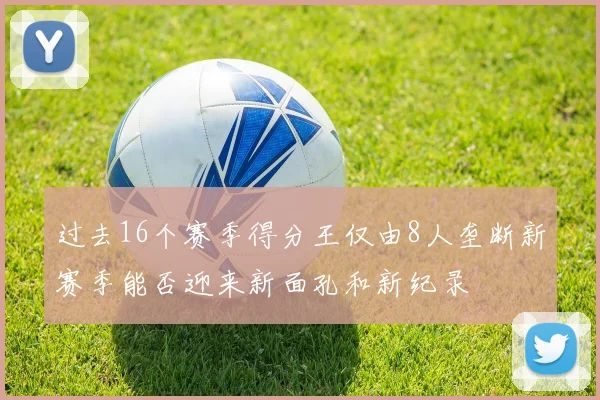 过去16个赛季得分王仅由8人垄断新赛季能否迎来新面孔和新纪录