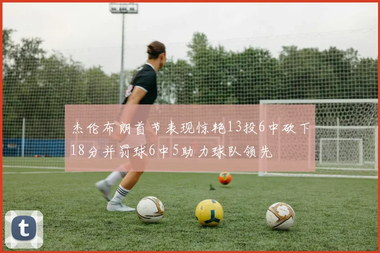 杰伦布朗首节表现惊艳13投6中砍下18分并罚球6中5助力球队领先