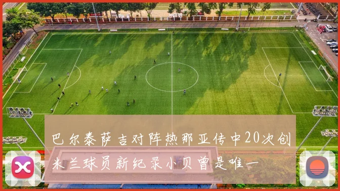 巴尔泰萨吉对阵热那亚传中20次创米兰球员新纪录小贝曾是唯一