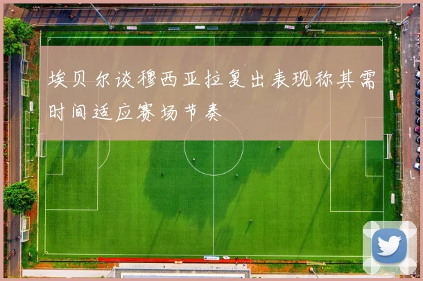 埃贝尔谈穆西亚拉复出表现称其需时间适应赛场节奏