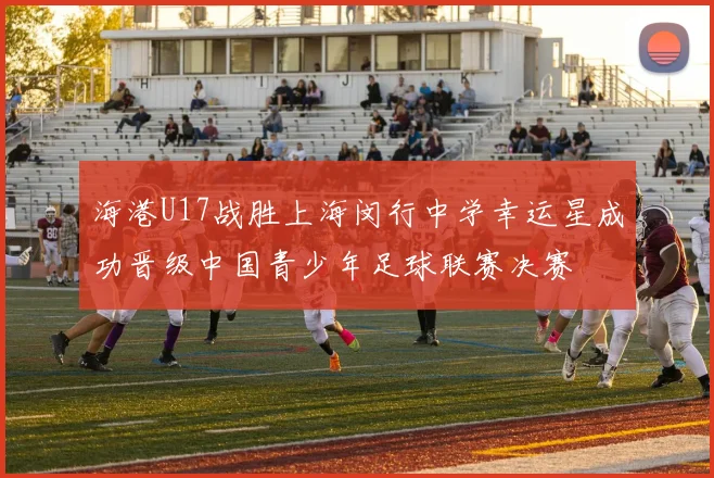 海港U17战胜上海闵行中学幸运星成功晋级中国青少年足球联赛决赛