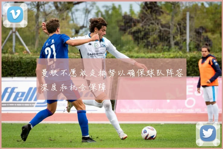 曼联不愿放走梅努以确保球队阵容深度和机会保障