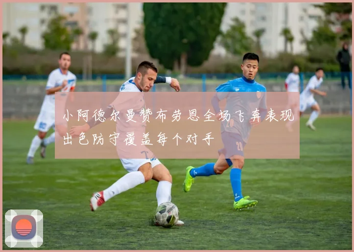 小阿德尔曼赞布劳恩全场飞奔表现出色防守覆盖每个对手