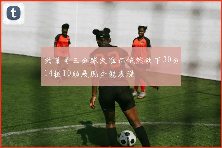 约基奇三分球失准却依然砍下30分14板10助展现全能表现