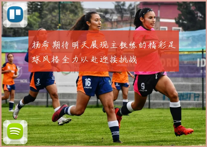 杨希期待明天展现主教练的精彩足球风格全力以赴迎接挑战