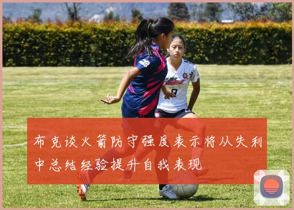 布克谈火箭防守强度表示将从失利中总结经验提升自我表现