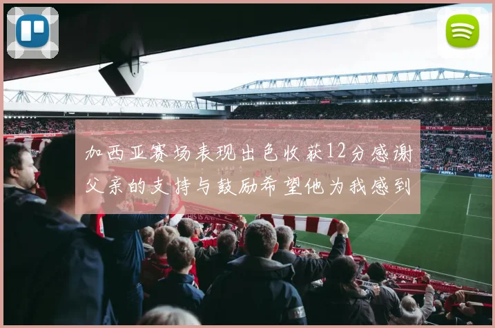 加西亚赛场表现出色收获12分感谢父亲的支持与鼓励希望他为我感到骄傲