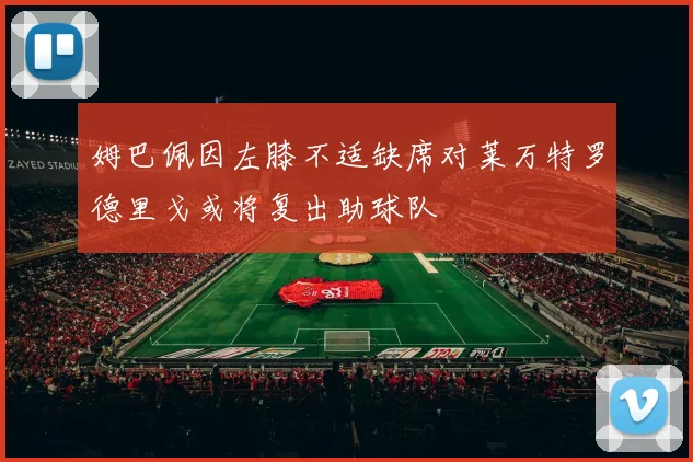 姆巴佩因左膝不适缺席对莱万特罗德里戈或将复出助球队