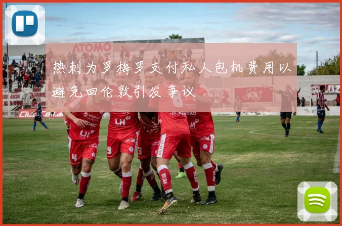热刺为罗梅罗支付私人包机费用以避免回伦敦引发争议
