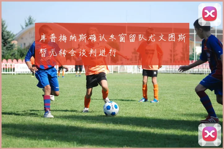 库普梅纳斯确认冬窗留队尤文图斯暂无转会谈判进行
