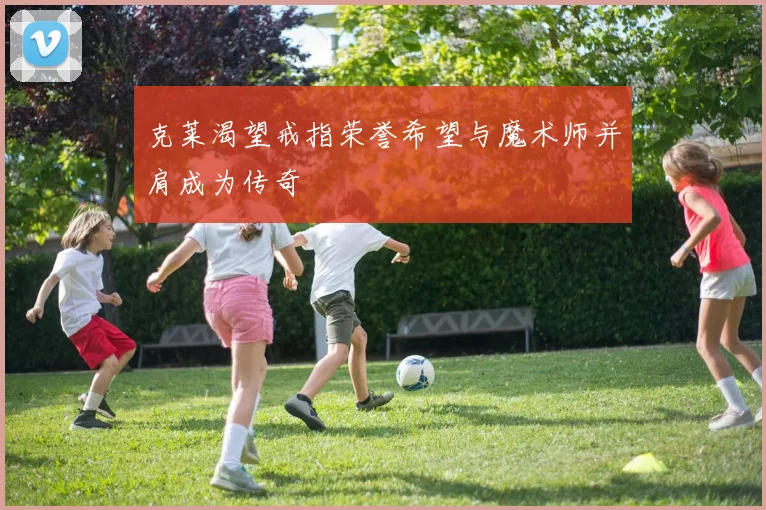 克莱渴望戒指荣誉希望与魔术师并肩成为传奇