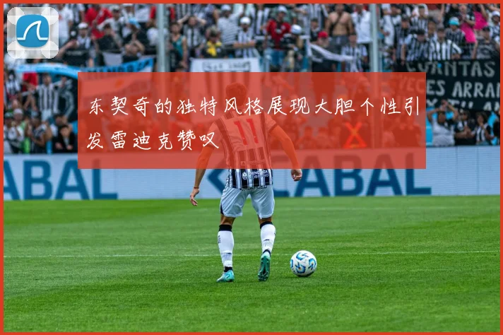 东契奇的独特风格展现大胆个性引发雷迪克赞叹