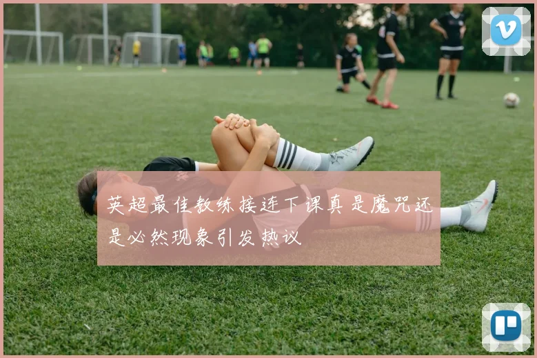 英超最佳教练接连下课真是魔咒还是必然现象引发热议