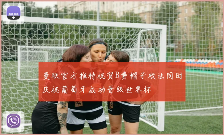 曼联官方推特祝贺B费帽子戏法同时庆祝葡萄牙成功晋级世界杯