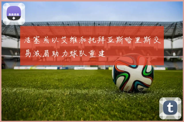 活塞或以艾维和托拜亚斯哈里斯交易浓眉助力球队重建