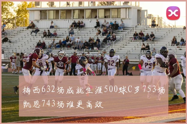 梅西632场成就生涯500球C罗753场凯恩743场谁更高效