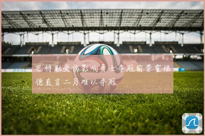 巴特勒受伤影响勇士争冠前景霍福德直言二月难以夺冠