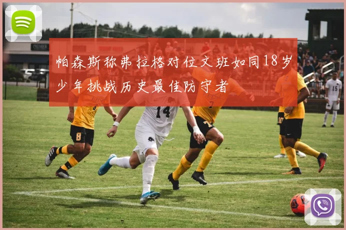 帕森斯称弗拉格对位文班如同18岁少年挑战历史最佳防守者