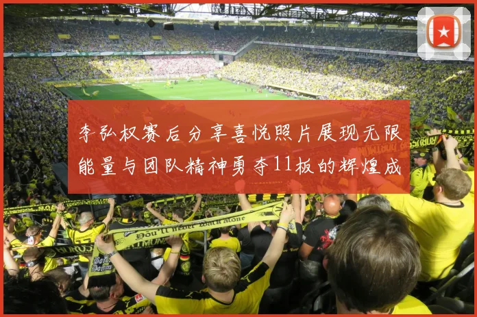 李弘权赛后分享喜悦照片展现无限能量与团队精神勇夺11板的辉煌成就