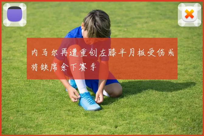内马尔再遭重创左膝半月板受伤或将缺席余下赛季