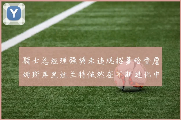 骑士总经理强调未违规招募哈登詹姆斯库里杜兰特依然在不断进化中