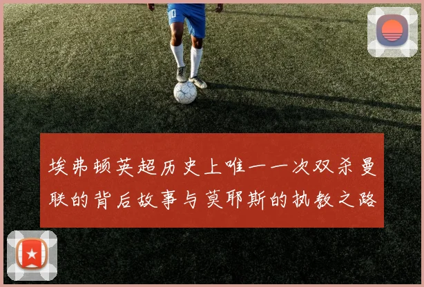 埃弗顿英超历史上唯一一次双杀曼联的背后故事与莫耶斯的执教之路