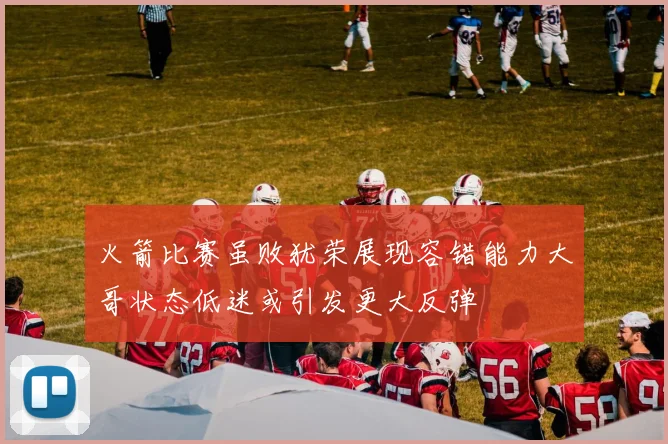 火箭比赛虽败犹荣展现容错能力大哥状态低迷或引发更大反弹