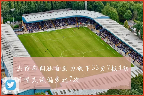 杰伦布朗独自发力砍下33分7板4助可惜失误偏多达7次