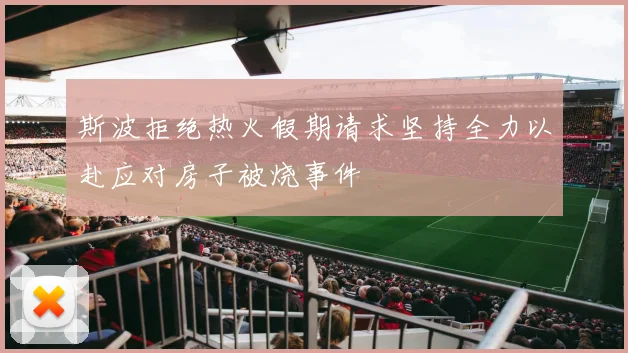 斯波拒绝热火假期请求坚持全力以赴应对房子被烧事件