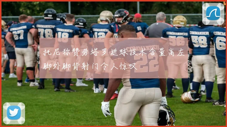 托尼称赞劳塔罗进球技术含量高左脚外脚背射门令人惊叹