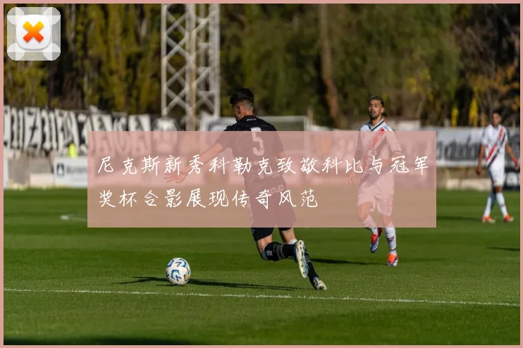 尼克斯新秀科勒克致敬科比与冠军奖杯合影展现传奇风范