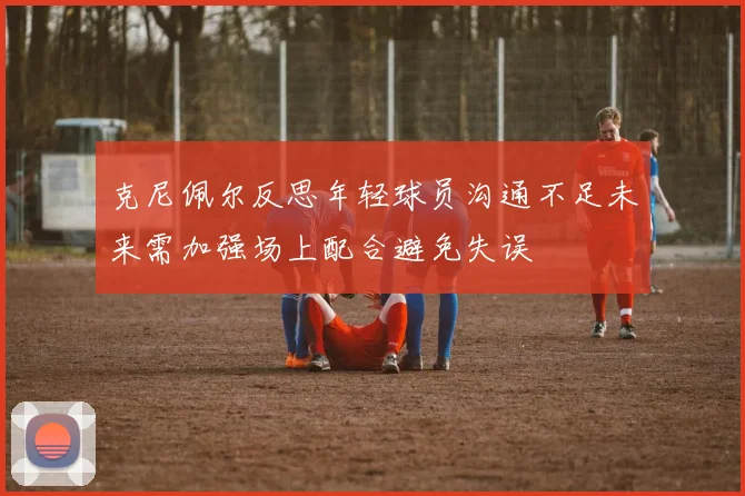 克尼佩尔反思年轻球员沟通不足未来需加强场上配合避免失误