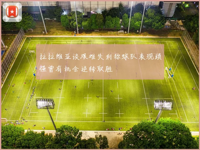 拉拉维亚谈艰难失利称球队表现顽强曾有机会逆转取胜