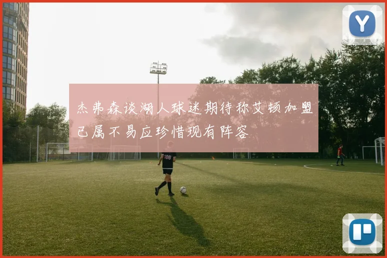 杰弗森谈湖人球迷期待称艾顿加盟已属不易应珍惜现有阵容