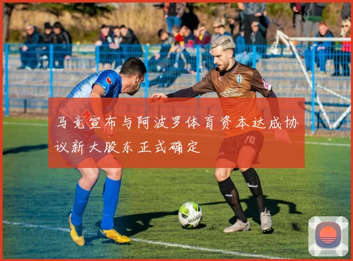 马竞宣布与阿波罗体育资本达成协议新大股东正式确定