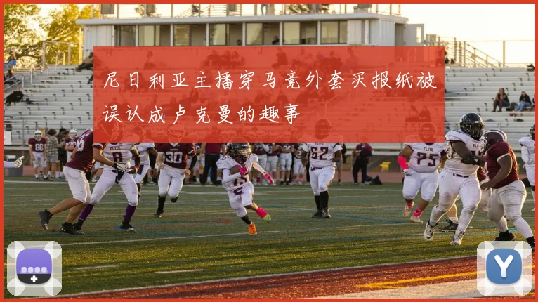 尼日利亚主播穿马竞外套买报纸被误认成卢克曼的趣事