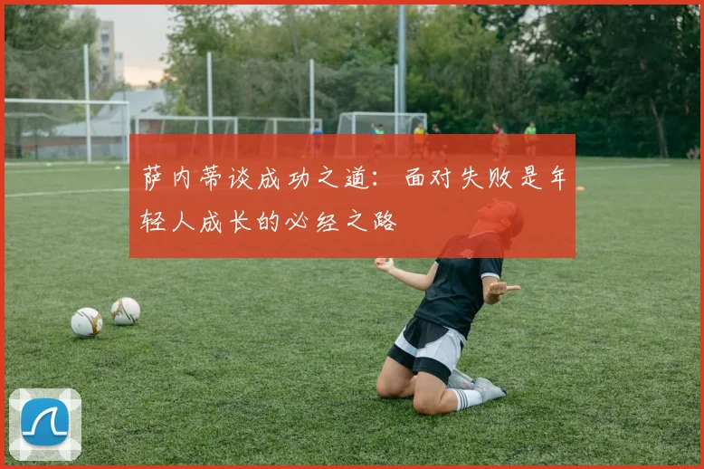 萨内蒂谈成功之道：面对失败是年轻人成长的必经之路