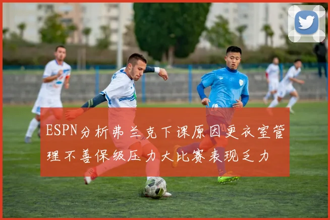 ESPN分析弗兰克下课原因更衣室管理不善保级压力大比赛表现乏力