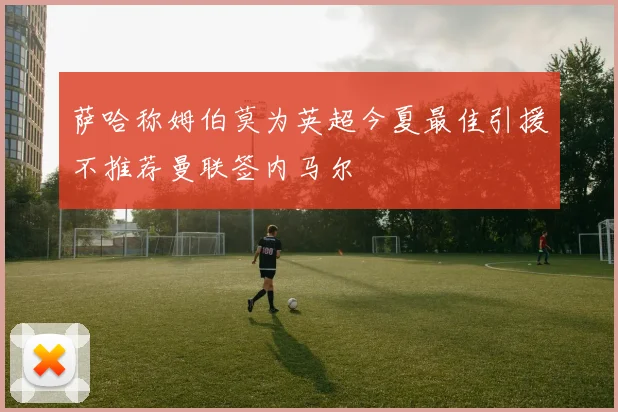 萨哈称姆伯莫为英超今夏最佳引援不推荐曼联签内马尔