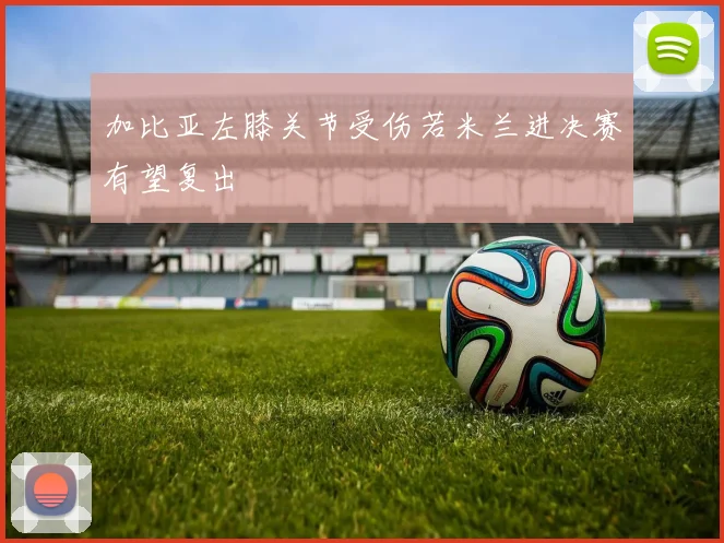加比亚左膝关节受伤若米兰进决赛有望复出